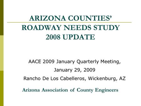 ARIZONA COUNTIES’ ROADWAY NEEDS STUDY 2008 UPDATE AACE 2009 January Quarterly Meeting, January 29, 2009 Rancho De Los Cabelleros, Wickenburg, AZ Arizona.