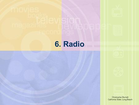 Richard E. Caplan The University of Akron 6. Radio Christopher Burnett California State, Long Beach.