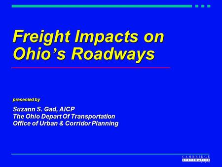 Freight Impacts on Ohio ’ s Roadways presented by Suzann S. Gad, AICP The Ohio Depart Of Transportation Office of Urban & Corridor Planning.