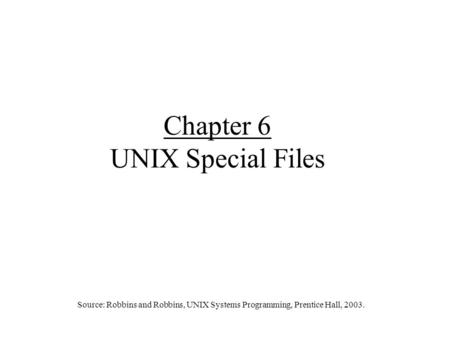 Chapter 6 UNIX Special Files Source: Robbins and Robbins, UNIX Systems Programming, Prentice Hall, 2003.