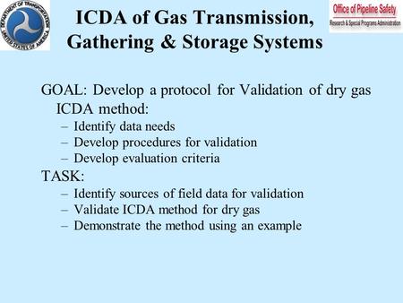 ICDA of Gas Transmission, Gathering & Storage Systems GOAL: Develop a protocol for Validation of dry gas ICDA method: –Identify data needs –Develop procedures.