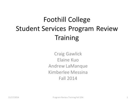 Foothill College Student Services Program Review Training Craig Gawlick Elaine Kuo Andrew LaManque Kimberlee Messina Fall 2014 11/17/2014Program Review.