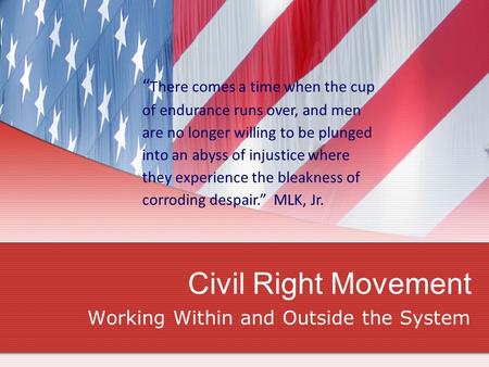 Civil Right Movement Working Within and Outside the System “ There comes a time when the cup of endurance runs over, and men are no longer willing to be.