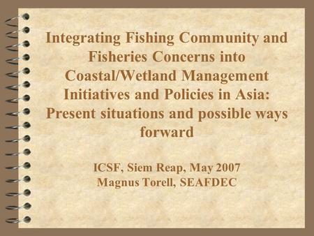 Integrating Fishing Community and Fisheries Concerns into Coastal/Wetland Management Initiatives and Policies in Asia: Present situations and possible.