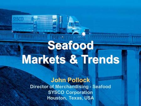 Seafood Markets & Trends John Pollock Director of Merchandising - Seafood SYSCO Corporation Houston, Texas, USA.