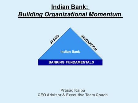 Indian Bank: Building Organizational Momentum Indian Bank BANKING FUNDAMENTALS SPEED INNOVATION Prasad Kaipa CEO Advisor & Executive Team Coach.