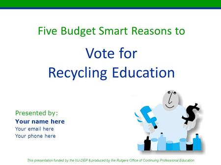 Five Budget Smart Reasons to Vote for Recycling Education Presented by: Your name here Your email here Your phone here This presentation funded by the.