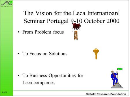 Østfold Research Foundation  STØ The Vision for the Leca Internatioanl Seminar Portugal 9-10 October 2000 From Problem focus To Focus on Solutions To.