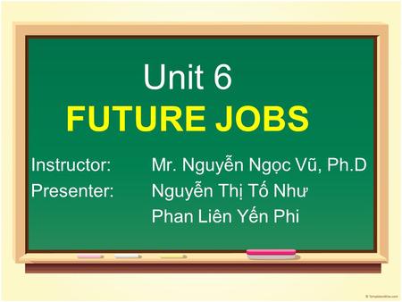 Unit 6 FUTURE JOBS Instructor: Mr. Nguyễn Ngọc Vũ, Ph.D Presenter: Nguyễn Thị Tố Như Phan Liên Yến Phi.