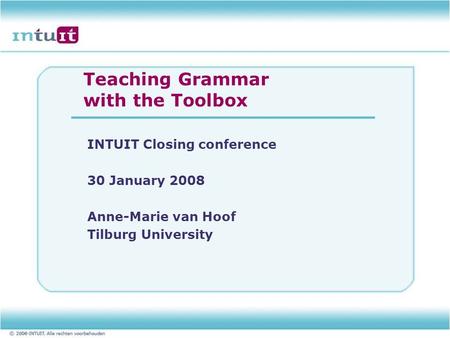 Teaching Grammar with the Toolbox INTUIT Closing conference 30 January 2008 Anne-Marie van Hoof Tilburg University.