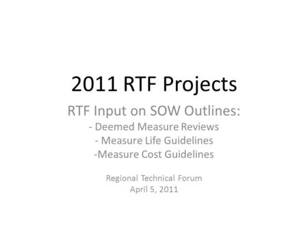 2011 RTF Projects RTF Input on SOW Outlines: - Deemed Measure Reviews - Measure Life Guidelines -Measure Cost Guidelines Regional Technical Forum April.