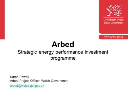 Arbed Strategic energy performance investment programme Sarah Powell Arbed Project Officer, Welsh Government