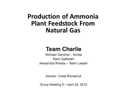 Production of Ammonia Plant Feedstock From Natural Gas Team Charlie Michael Gardiner - Scribe Rami Qafisheh Alexandria Rinella – Team Leader Advisor: Orest.