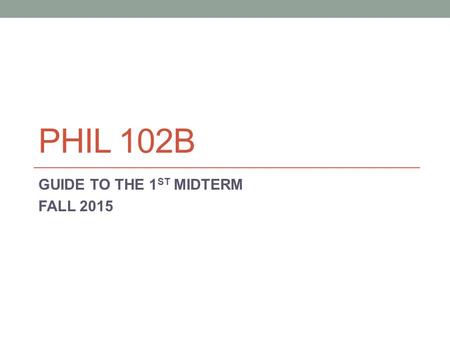 PHIL 102B GUIDE TO THE 1 ST MIDTERM FALL 2015. Format of the first midterm Bring a scantron Form #882. Please use pencil #2 for the scantron, and pen.