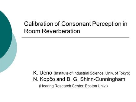 Calibration of Consonant Perception in Room Reverberation K. Ueno (Institute of Industrial Science, Univ. of Tokyo) N. Kopčo and B. G. Shinn-Cunningham.