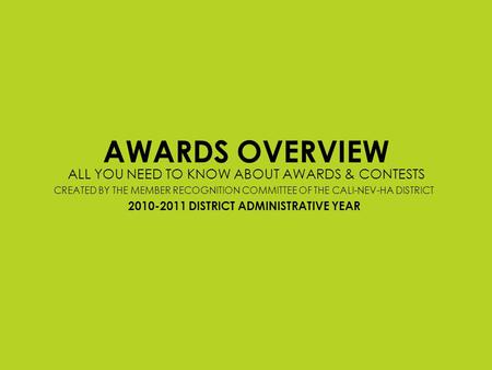 AWARDS OVERVIEW ALL YOU NEED TO KNOW ABOUT AWARDS & CONTESTS CREATED BY THE MEMBER RECOGNITION COMMITTEE OF THE CALI-NEV-HA DISTRICT 2010-2011 DISTRICT.