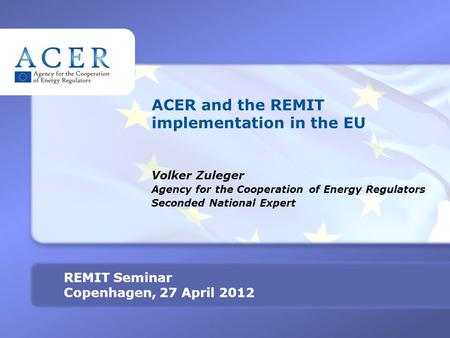 TITRE REMIT Seminar Copenhagen, 27 April 2012 ACER and the REMIT implementation in the EU Volker Zuleger Agency for the Cooperation of Energy Regulators.