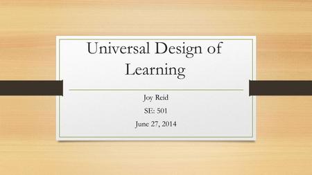 Universal Design of Learning Joy Reid SE: 501 June 27, 2014.