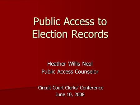 Public Access to Election Records Heather Willis Neal Public Access Counselor Circuit Court Clerks’ Conference Circuit Court Clerks’ Conference June 10,