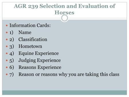 AGR 239 Selection and Evaluation of Horses Information Cards: 1)Name 2)Classification 3)Hometown 4)Equine Experience 5)Judging Experience 6)Reasons Experience.