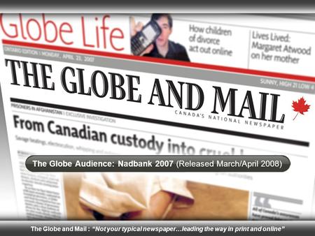 The Globe Audience: Nadbank 2007 (Released March/April 2008) The Globe and Mail : “Not your typical newspaper…leading the way in print and online”