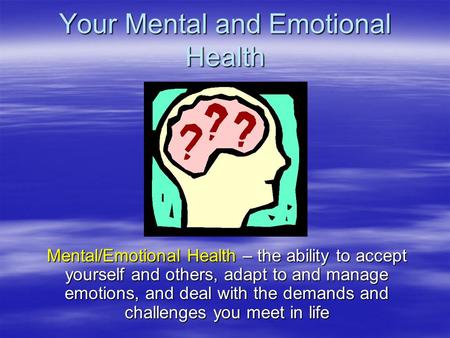 Your Mental and Emotional Health Mental/Emotional Health – the ability to accept yourself and others, adapt to and manage emotions, and deal with the demands.