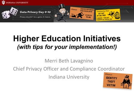 Higher Education Initiatives (with tips for your implementation!) Merri Beth Lavagnino Chief Privacy Officer and Compliance Coordinator Indiana University.