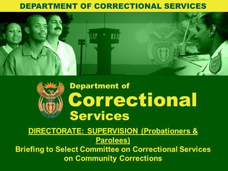 Department of Correctional DIRECTORATE: SUPERVISION (Probationers & Parolees) Briefing to Select Committee on Correctional Services on Community Corrections.