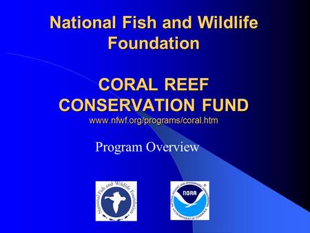 National Fish and Wildlife Foundation CORAL REEF CONSERVATION FUND www.nfwf.org/programs/coral.htm Program Overview.