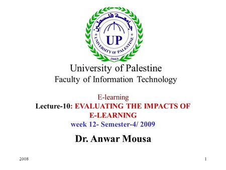 20081 E-learning Lecture-10: EVALUATING THE IMPACTS OF E-LEARNING week 12- Semester-4/ 2009 Dr. Anwar Mousa University of Palestine Faculty of Information.