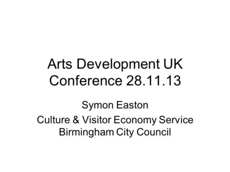 Arts Development UK Conference 28.11.13 Symon Easton Culture & Visitor Economy Service Birmingham City Council.