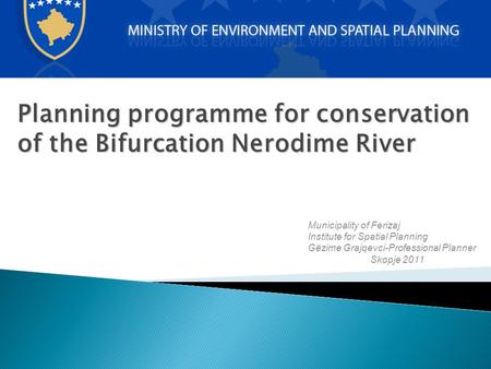 Planning programme for conservation of the Bifurcation Nerodime River Municipality of Ferizaj Institute for Spatial Planning Gëzime Grajqevci-Professional.