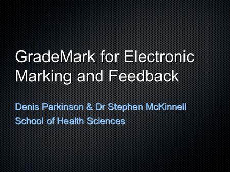 GradeMark for Electronic Marking and Feedback Denis Parkinson & Dr Stephen McKinnell School of Health Sciences.