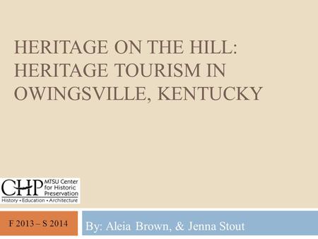 HERITAGE ON THE HILL: HERITAGE TOURISM IN OWINGSVILLE, KENTUCKY By: Aleia Brown, & Jenna Stout F 2013 – S 2014.