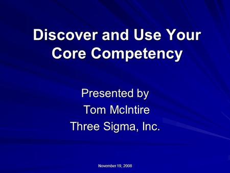 November 19, 2008 Discover and Use Your Core Competency Presented by Tom McIntire Tom McIntire Three Sigma, Inc.