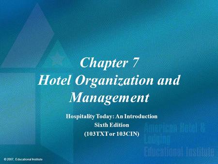 © 2007, Educational Institute Chapter 7 Hotel Organization and Management Hospitality Today: An Introduction Sixth Edition (103TXT or 103CIN)