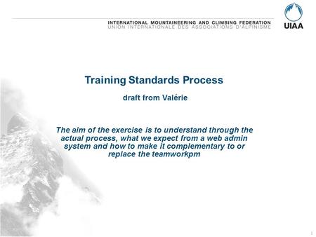 © UIAA Federation confidential Membership Fed Logo in „Master“: View/Master/Slide Master 1 Training Standards Process draft from Valérie The aim of the.