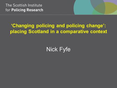 ‘Changing policing and policing change’: placing Scotland in a comparative context Nick Fyfe.