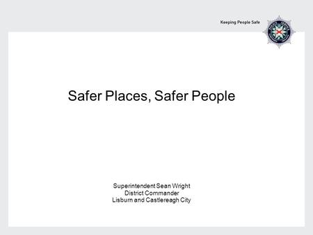 Safer Places, Safer People Superintendent Sean Wright District Commander Lisburn and Castlereagh City.