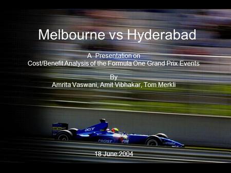 Melbourne vs Hyderabad A Presentation on Cost/Benefit Analysis of the Formula One Grand Prix Events By Amrita Vaswani, Amit Vibhakar, Tom Merkli 18 June.