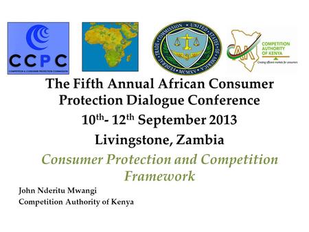 The Fifth Annual African Consumer Protection Dialogue Conference 10 th - 12 th September 2013 Livingstone, Zambia Consumer Protection and Competition Framework.