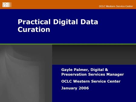 OCLC Western Service Center Practical Digital Data Curation Gayle Palmer, Digital & Preservation Services Manager OCLC Western Service Center January 2006.