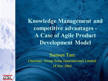 Knowledge Management and competitive advantages - A Case of Agile Product Development Model Samson Tam Chairman, Group Sense (International) Limited 18.