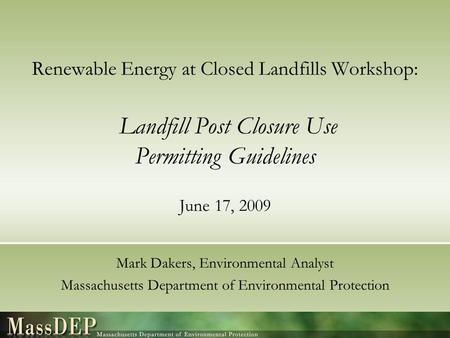 Renewable Energy at Closed Landfills Workshop: Landfill Post Closure Use Permitting Guidelines June 17, 2009 Mark Dakers, Environmental Analyst Massachusetts.