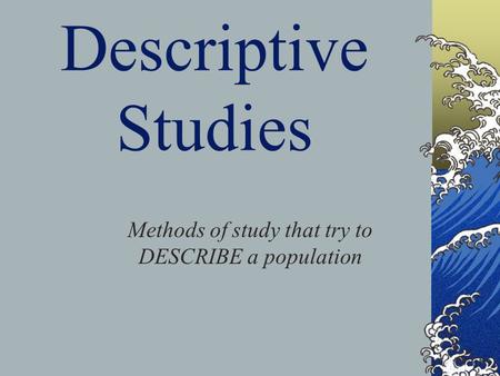 Descriptive Studies Methods of study that try to DESCRIBE a population.