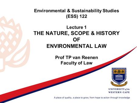 Environmental & Sustainability Studies (ESS) 122 Lecture 1 THE NATURE, SCOPE & HISTORY OF ENVIRONMENTAL LAW Prof TP van Reenen Faculty of Law.