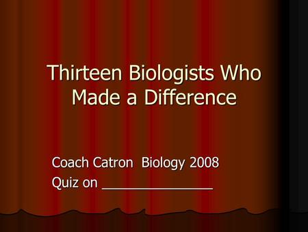 Thirteen Biologists Who Made a Difference Coach Catron Biology 2008 Quiz on _______________.