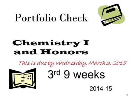 1 Portfolio Check Chemistry I and Honors 3 rd 9 weeks 2014-15 This is due by Wednesday, March 3, 2015.