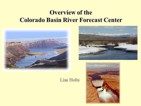 Overview of the Colorado Basin River Forecast Center Lisa Holts.