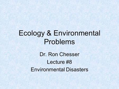 Ecology & Environmental Problems Dr. Ron Chesser Lecture #8 Environmental Disasters.